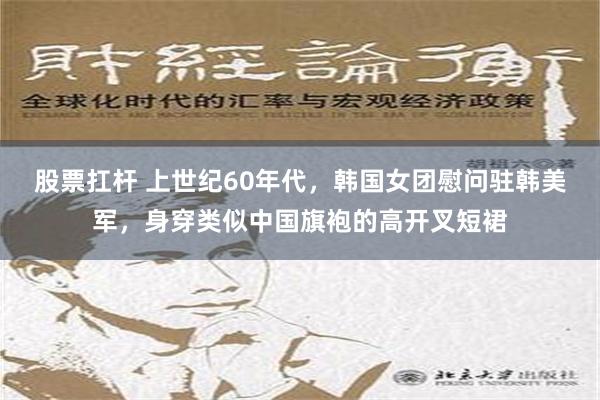 股票扛杆 上世纪60年代，韩国女团慰问驻韩美军，身穿类似中国旗袍的高开叉短裙