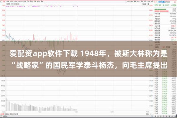 爱配资app软件下载 1948年，被斯大林称为是“战略家”的国民军学泰斗杨杰，向毛主席提出