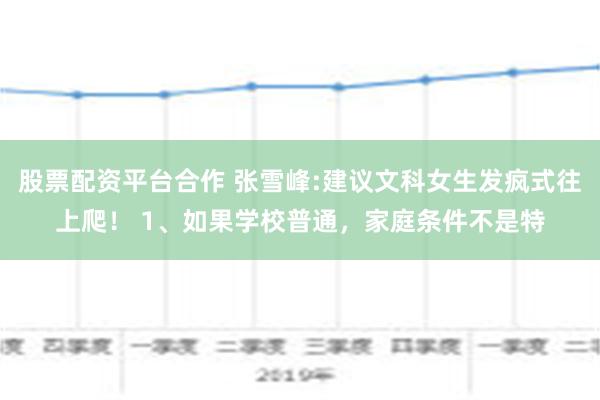 股票配资平台合作 张雪峰:建议文科女生发疯式往上爬！ 1、如果学校普通，家庭条件不是特