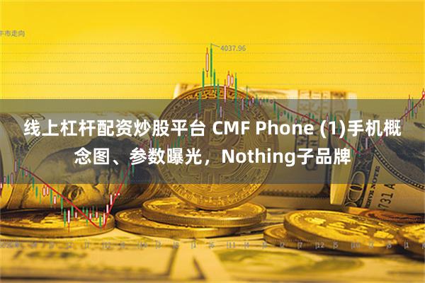 线上杠杆配资炒股平台 CMF Phone (1)手机概念图、参数曝光，Nothing子品牌