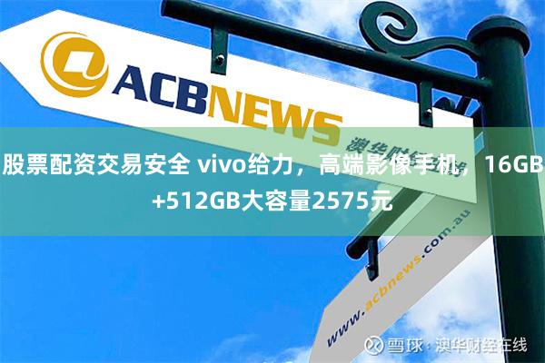 股票配资交易安全 vivo给力，高端影像手机，16GB+512GB大容量2575元