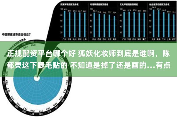 正规配资平台哪个好 狐妖化妆师到底是谁啊，陈都灵这下睫毛贴的 不知道是掉了还是画的…有点