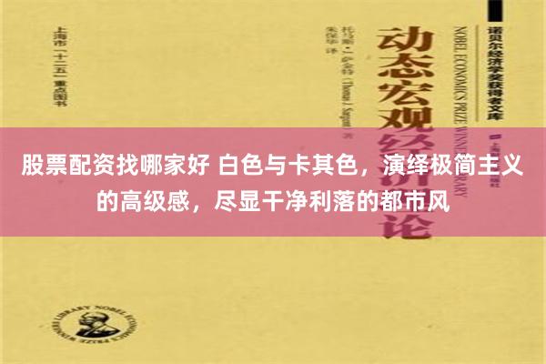 股票配资找哪家好 白色与卡其色，演绎极简主义的高级感，尽显干净利落的都市风