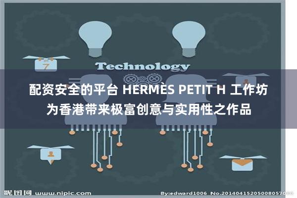 配资安全的平台 HERMÈS PETIT H 工作坊为香港带来极富创意与实用性之作品