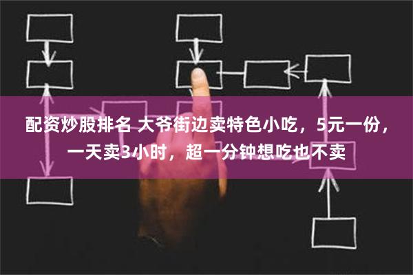 配资炒股排名 大爷街边卖特色小吃，5元一份，一天卖3小时，超一分钟想吃也不卖