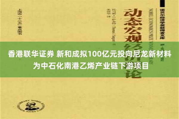 香港联华证券 新和成拟100亿元投向尼龙新材料 为中石化南港乙烯产业链下游项目