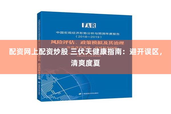 配资网上配资炒股 三伏天健康指南：避开误区，清爽度夏