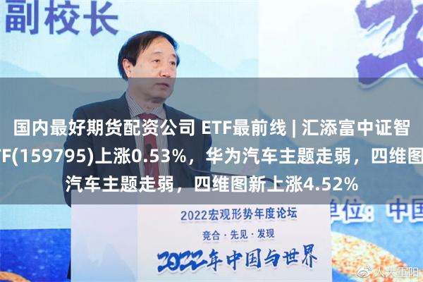 国内最好期货配资公司 ETF最前线 | 汇添富中证智能汽车主题ETF(159795)上涨0.53%，华为汽车主题走弱，四维图新上涨4.52%