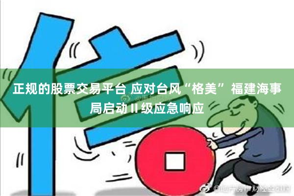 正规的股票交易平台 应对台风“格美” 福建海事局启动Ⅱ级应急响应