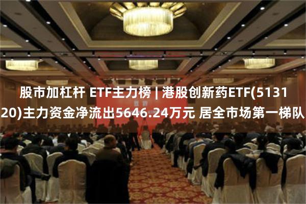 股市加杠杆 ETF主力榜 | 港股创新药ETF(513120)主力资金净流出5646.24万元 居全市场第一梯队