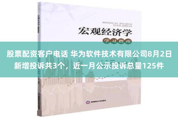 股票配资客户电话 华为软件技术有限公司8月2日新增投诉共3个，近一月公示投诉总量125件