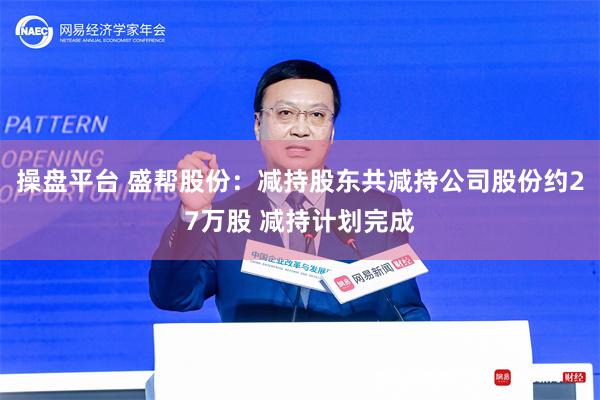 操盘平台 盛帮股份：减持股东共减持公司股份约27万股 减持计划完成