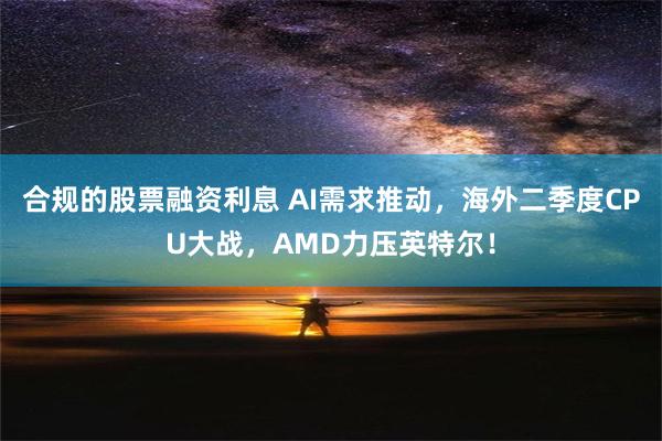 合规的股票融资利息 AI需求推动，海外二季度CPU大战，AMD力压英特尔！