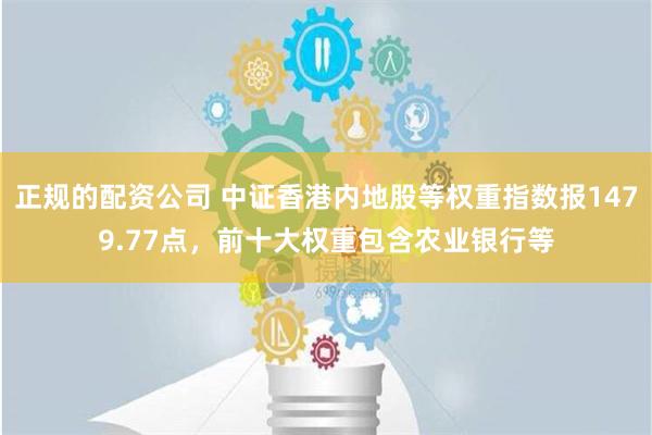 正规的配资公司 中证香港内地股等权重指数报1479.77点，前十大权重包含农业银行等