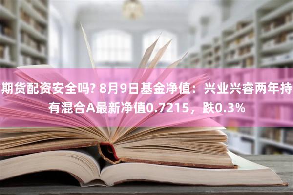 期货配资安全吗? 8月9日基金净值：兴业兴睿两年持有混合A最新净值0.7215，跌0.3%