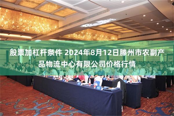 股票加杠杆条件 2024年8月12日滕州市农副产品物流中心有限公司价格行情