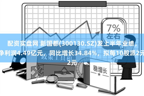 配资实盘网 新国都(300130.SZ)发上半年业绩，净利润4.49亿元，同比增长34.84%，拟每10股派2元