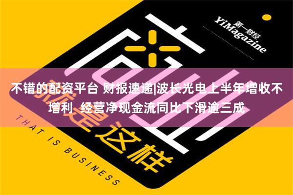 不错的配资平台 财报速递|波长光电上半年增收不增利  经营净现金流同比下滑逾三成