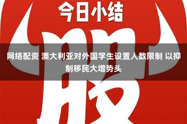 网络配资 澳大利亚对外国学生设置人数限制 以抑制移民大增势头