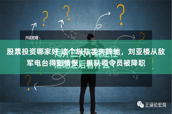 股票投资哪家好 这个纵队丢失阵地，刘亚楼从敌军电台得到情报，纵队司令员被降职