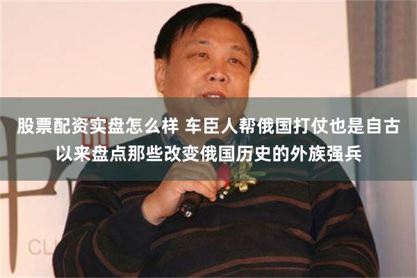 股票配资实盘怎么样 车臣人帮俄国打仗也是自古以来盘点那些改变俄国历史的外族强兵