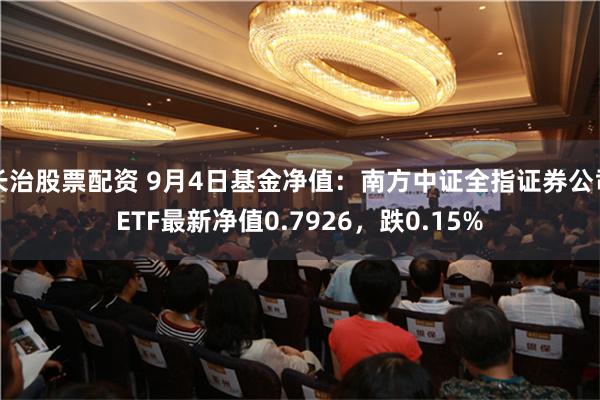 长治股票配资 9月4日基金净值：南方中证全指证券公司ETF最新净值0.7926，跌0.15%