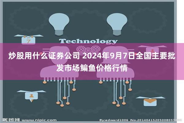 炒股用什么证券公司 2024年9月7日全国主要批发市场鳊鱼价格行情