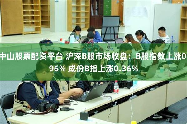 中山股票配资平台 沪深B股市场收盘：B股指数上涨0.96% 成份B指上涨0.36%