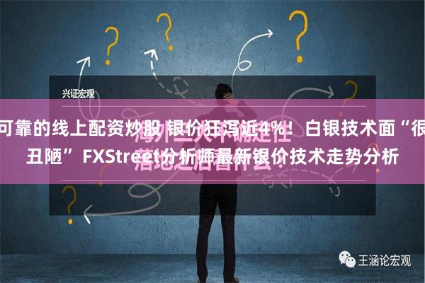 可靠的线上配资炒股 银价狂泻近4%！白银技术面“很丑陋” FXStreet分析师最新银价技术走势分析