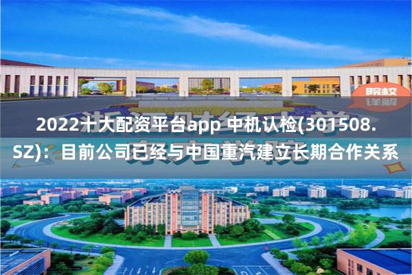 2022十大配资平台app 中机认检(301508.SZ)：目前公司已经与中国重汽建立长期合作关系