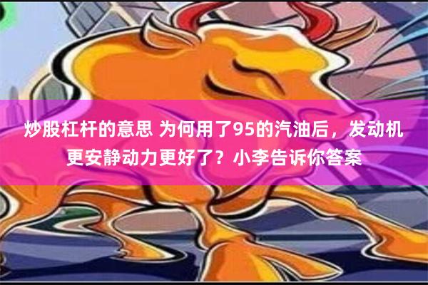 炒股杠杆的意思 为何用了95的汽油后，发动机更安静动力更好了？小李告诉你答案