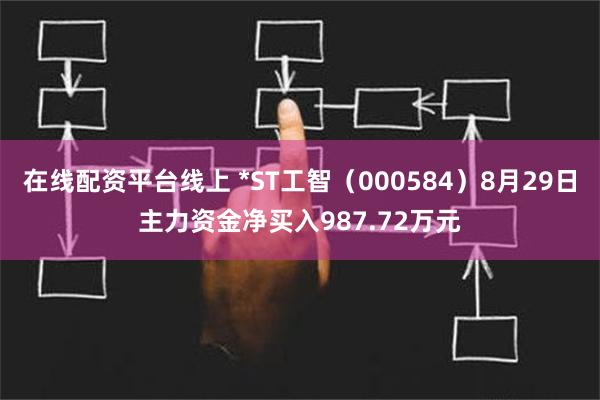 在线配资平台线上 *ST工智（000584）8月29日主力资金净买入987.72万元