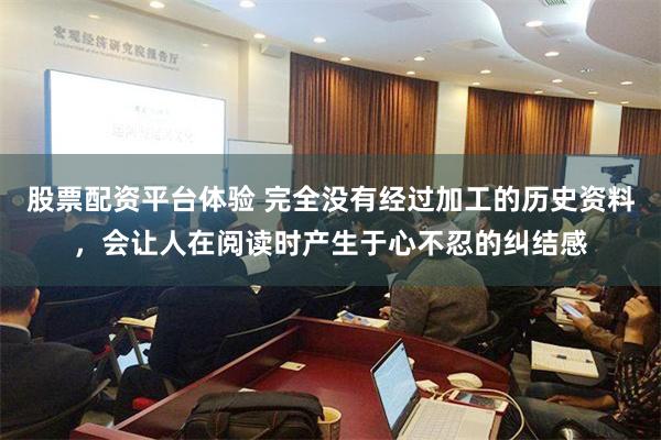 股票配资平台体验 完全没有经过加工的历史资料，会让人在阅读时产生于心不忍的纠结感