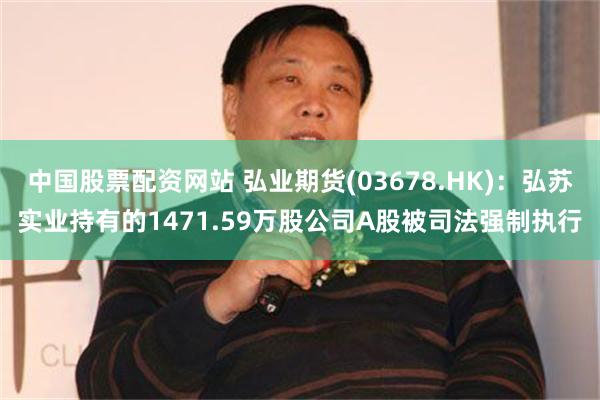 中国股票配资网站 弘业期货(03678.HK)：弘苏实业持有的1471.59万股公司A股被司法强制执行