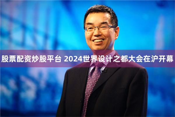 股票配资炒股平台 2024世界设计之都大会在沪开幕