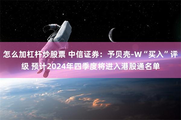 怎么加杠杆炒股票 中信证券：予贝壳-W“买入”评级 预计2024年四季度将进入港股通名单