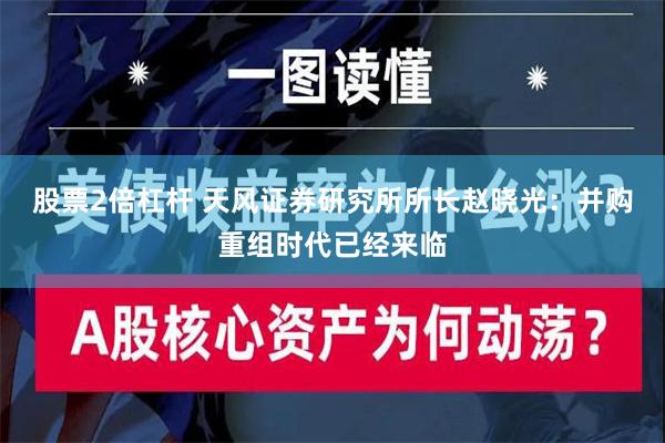 股票2倍杠杆 天风证券研究所所长赵晓光：并购重组时代已经来临