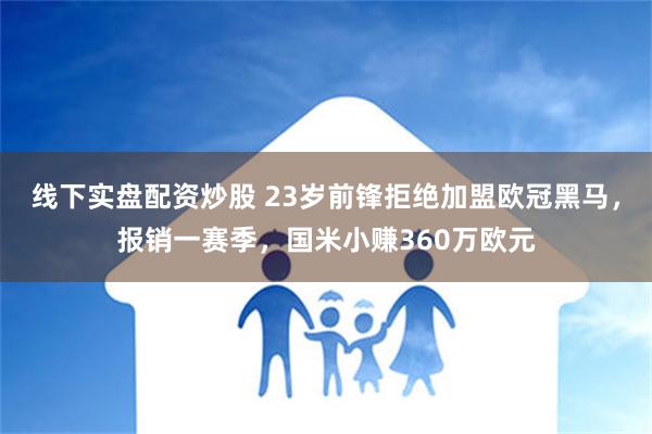 线下实盘配资炒股 23岁前锋拒绝加盟欧冠黑马，报销一赛季，国米小赚360万欧元