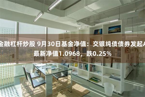 金融杠杆炒股 9月30日基金净值：交银纯债债券发起A最新净值1.0968，跌0.25%