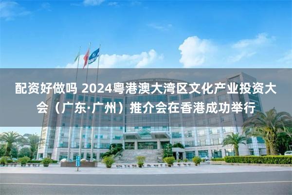 配资好做吗 2024粤港澳大湾区文化产业投资大会（广东·广州）推介会在香港成功举行