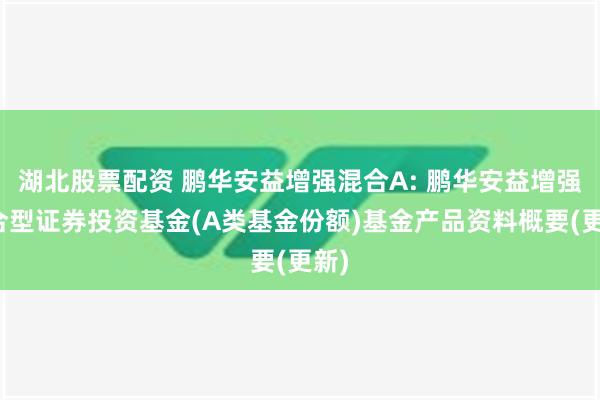 湖北股票配资 鹏华安益增强混合A: 鹏华安益增强混合型证券投资基金(A类基金份额)基金产品资料概要(更新)