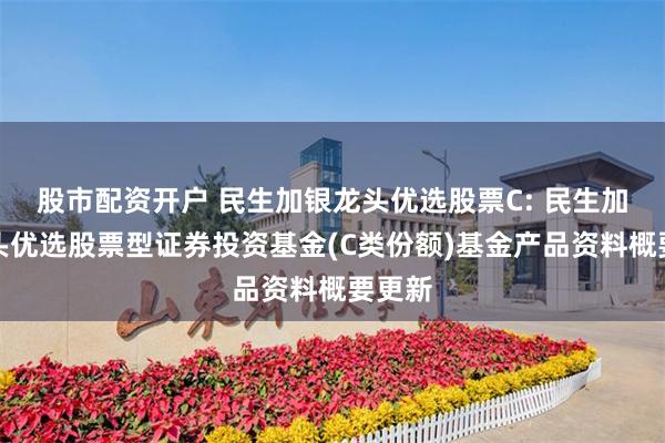 股市配资开户 民生加银龙头优选股票C: 民生加银龙头优选股票型证券投资基金(C类份额)基金产品资料概要更新