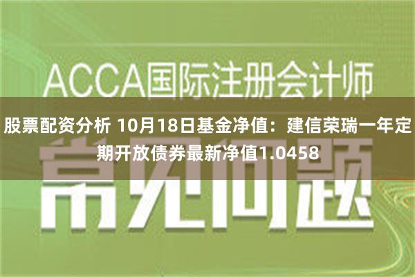 股票配资分析 10月18日基金净值：建信荣瑞一年定期开放债券最新净值1.0458