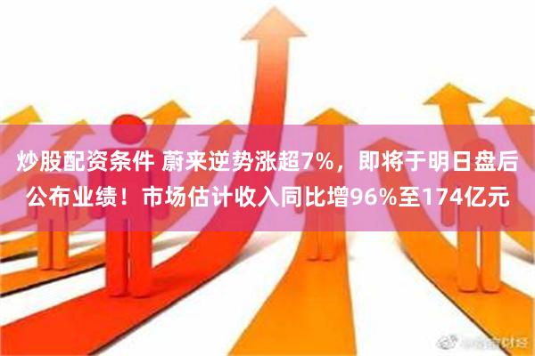 炒股配资条件 蔚来逆势涨超7%，即将于明日盘后公布业绩！市场估计收入同比增96%至174亿元