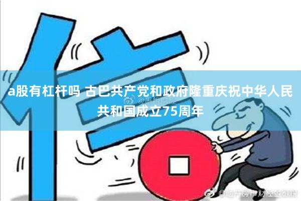 a股有杠杆吗 古巴共产党和政府隆重庆祝中华人民共和国成立75周年