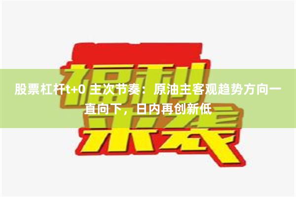 股票杠杆t+0 主次节奏：原油主客观趋势方向一直向下，日内再创新低