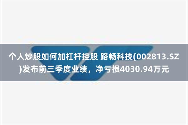 个人炒股如何加杠杆控股 路畅科技(002813.SZ)发布前三季度业绩，净亏损4030.94万元