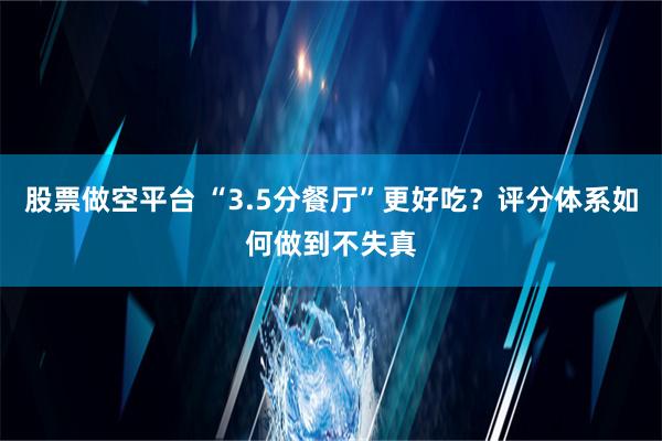 股票做空平台 “3.5分餐厅”更好吃？评分体系如何做到不失真