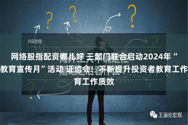 网络股指配资哪儿好 三部门联合启动2024年“金融教育宣传月”活动 证监会：不断提升投资者教育工作质效