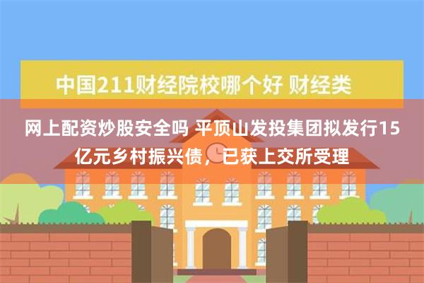 网上配资炒股安全吗 平顶山发投集团拟发行15亿元乡村振兴债，已获上交所受理